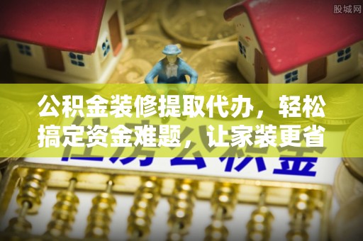 通海公积金装修提取代办，轻松搞定资金难题，让家装更省心