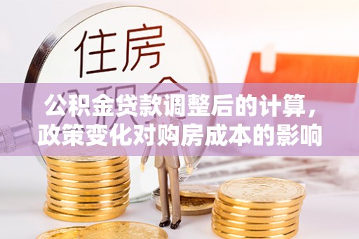通海公积金贷款调整后的计算，政策变化对购房成本的影响与应对策略