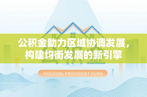 通海公积金助力区域协调发展，构建均衡发展的新引擎
