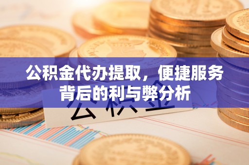 通海公积金代办提取，便捷服务背后的利与弊分析