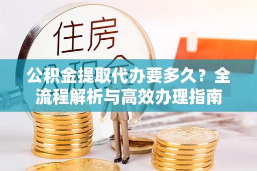 通海公积金提取代办要多久？全流程解析与高效办理指南