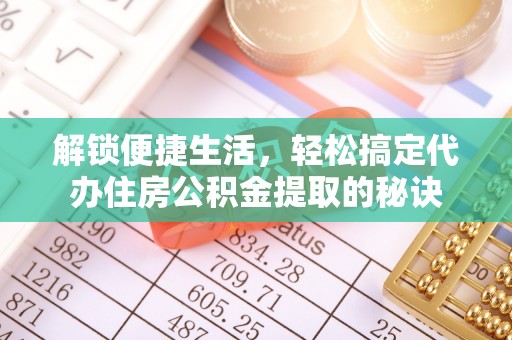 通海解锁便捷生活，轻松搞定代办住房公积金提取的秘诀