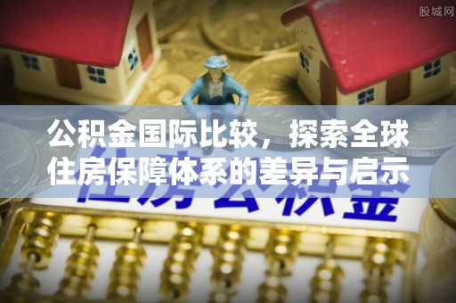 通海公积金国际比较，探索全球住房保障体系的差异与启示