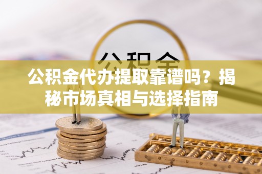 通海公积金代办提取靠谱吗？揭秘市场真相与选择指南