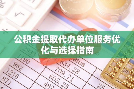 通海公积金提取代办单位服务优化与选择指南