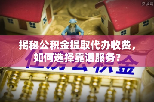 通海揭秘公积金提取代办收费，如何选择靠谱服务？