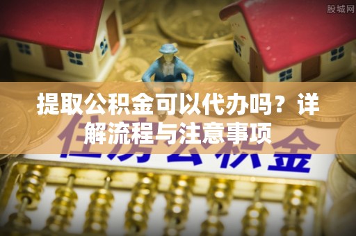 通海提取公积金可以代办吗？详解流程与注意事项