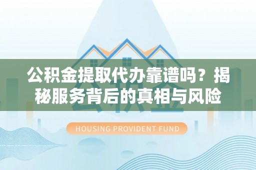通海公积金提取代办靠谱吗？揭秘服务背后的真相与风险