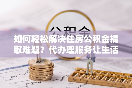 通海如何轻松解决住房公积金提取难题？代办理服务让生活更简单