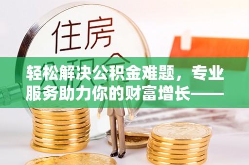 通海轻松解决公积金难题，专业服务助力你的财富增长——代办公积金提取