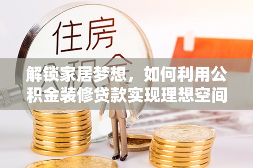 通海解锁家居梦想，如何利用公积金装修贷款实现理想空间