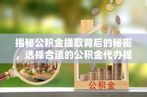通海揭秘公积金提取背后的秘密，选择合适的公积金代办提取公司是关键