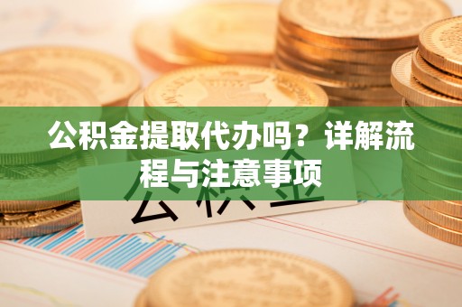 通海公积金提取代办吗？详解流程与注意事项