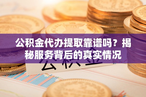 通海公积金代办提取靠谱吗？揭秘服务背后的真实情况