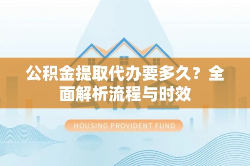 通海公积金提取代办要多久？全面解析流程与时效