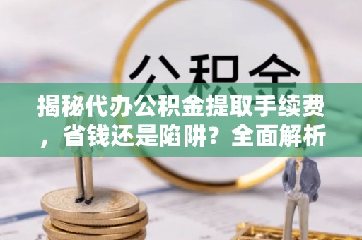通海揭秘代办公积金提取手续费，省钱还是陷阱？全面解析与避坑指南
