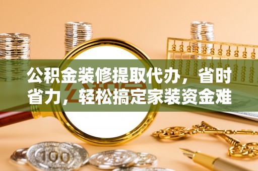 通海公积金装修提取代办，省时省力，轻松搞定家装资金难题