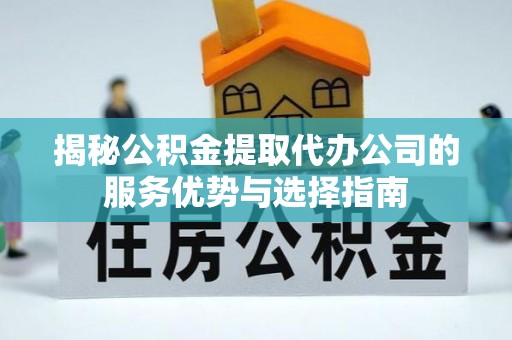 通海揭秘公积金提取代办公司的服务优势与选择指南