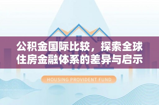 通海公积金国际比较，探索全球住房金融体系的差异与启示