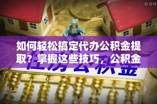 通海如何轻松搞定代办公积金提取？掌握这些技巧，公积金到手不是梦！