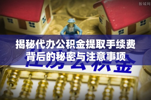 通海揭秘代办公积金提取手续费背后的秘密与注意事项