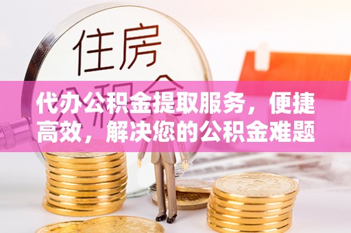 通海代办公积金提取服务，便捷高效，解决您的公积金难题