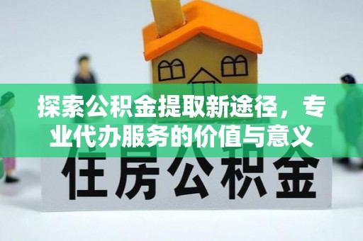 通海探索公积金提取新途径，专业代办服务的价值与意义