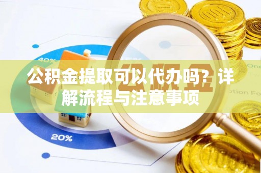 通海公积金提取可以代办吗？详解流程与注意事项