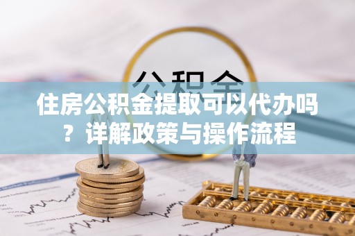 通海住房公积金提取可以代办吗？详解政策与操作流程