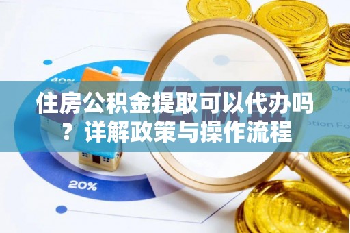 通海住房公积金提取可以代办吗？详解政策与操作流程