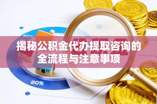 通海揭秘公积金代办提取咨询的全流程与注意事项