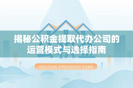 通海揭秘公积金提取代办公司的运营模式与选择指南