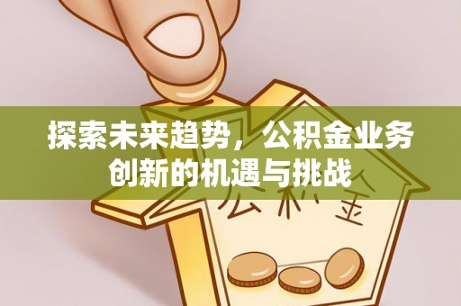 通海探索未来趋势，公积金业务创新的机遇与挑战