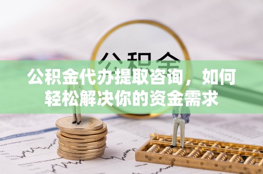 通海公积金代办提取咨询，如何轻松解决你的资金需求