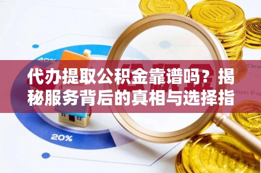 通海代办提取公积金靠谱吗？揭秘服务背后的真相与选择指南