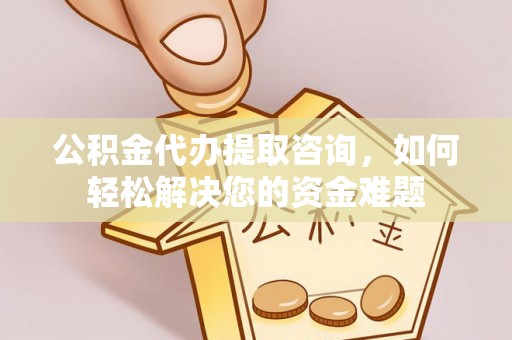 通海公积金代办提取咨询，如何轻松解决您的资金难题