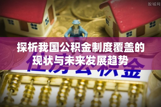 通海探析我国公积金制度覆盖的现状与未来发展趋势