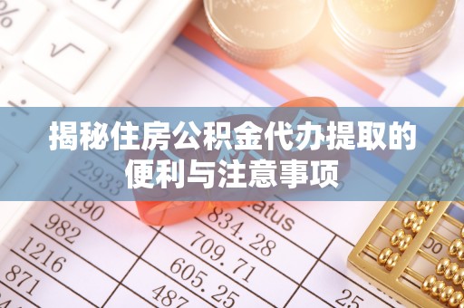 通海揭秘住房公积金代办提取的便利与注意事项
