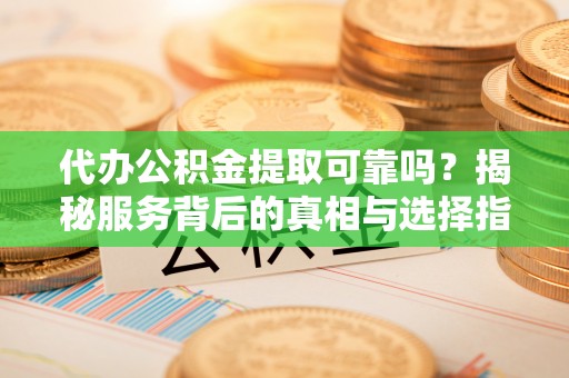 通海代办公积金提取可靠吗？揭秘服务背后的真相与选择指南