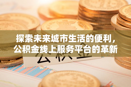 通海探索未来城市生活的便利，公积金线上服务平台的革新与机遇