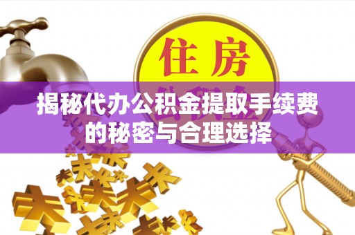 通海揭秘代办公积金提取手续费的秘密与合理选择