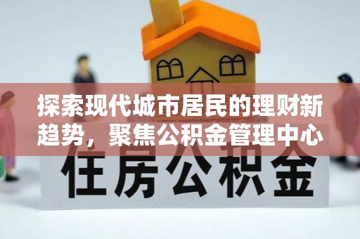 通海探索现代城市居民的理财新趋势，聚焦公积金管理中心的服务创新
