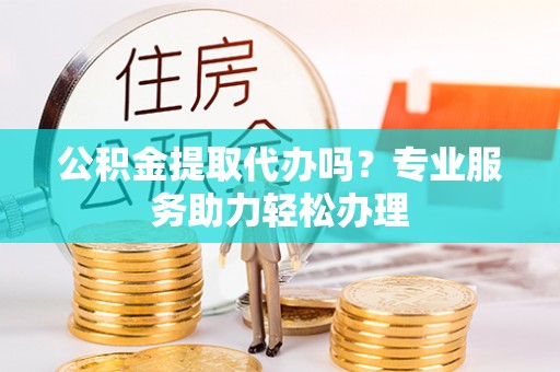 通海公积金提取代办吗？专业服务助力轻松办理