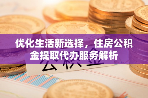 通海优化生活新选择，住房公积金提取代办服务解析
