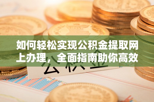 通海如何轻松实现公积金提取网上办理，全面指南助你高效完成