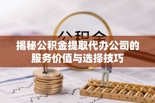 通海揭秘公积金提取代办公司的服务价值与选择技巧