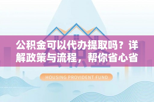 通海公积金可以代办提取吗？详解政策与流程，帮你省心省力