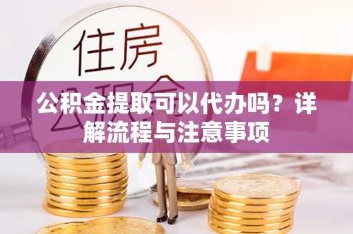 通海公积金提取可以代办吗？详解流程与注意事项