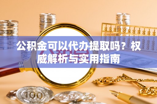 通海公积金可以代办提取吗？权威解析与实用指南