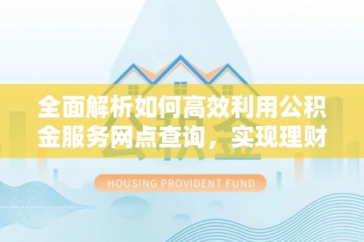 通海全面解析如何高效利用公积金服务网点查询，实现理财与生活优化